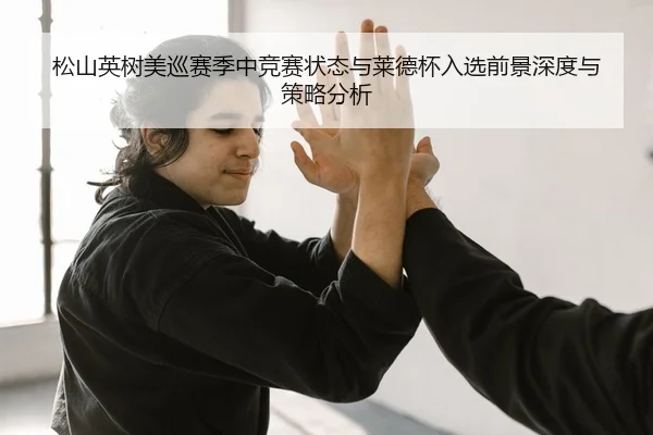 松山英树美巡赛季中竞赛状态与莱德杯入选前景深度与策略分析
